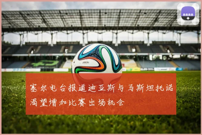 塞尔电台报道迪亚斯与马斯坦托诺渴望增加比赛出场机会