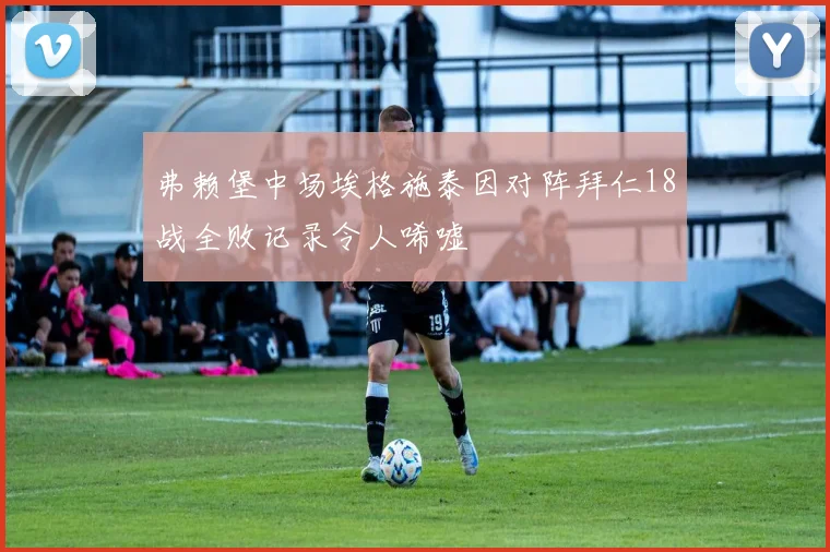 弗赖堡中场埃格施泰因对阵拜仁18战全败记录令人唏嘘