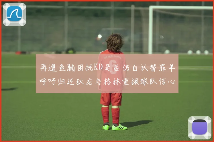 再遭鱼腩困扰KD是否仍自认替罪羊呼吁归还狄龙与格林重振球队信心