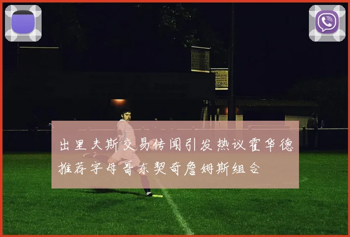 出里夫斯交易传闻引发热议霍华德推荐字母哥东契奇詹姆斯组合