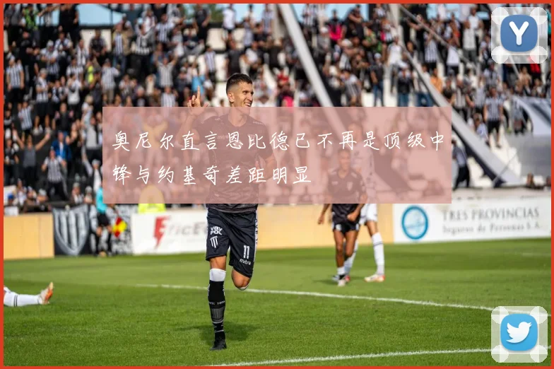 奥尼尔直言恩比德已不再是顶级中锋与约基奇差距明显