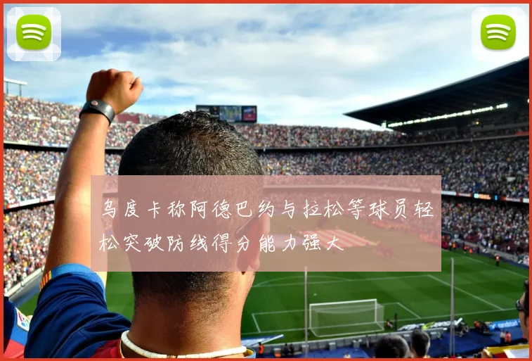 乌度卡称阿德巴约与拉松等球员轻松突破防线得分能力强大