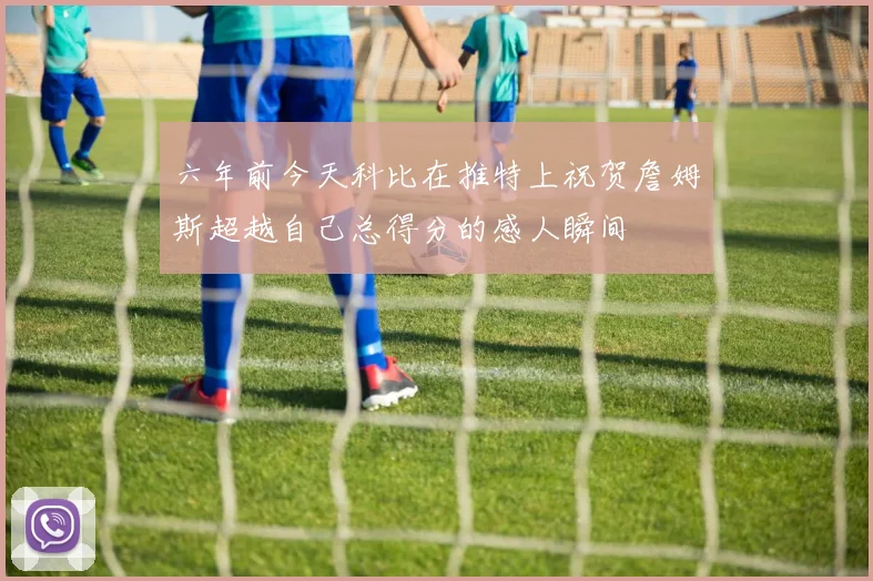 六年前今天科比在推特上祝贺詹姆斯超越自己总得分的感人瞬间