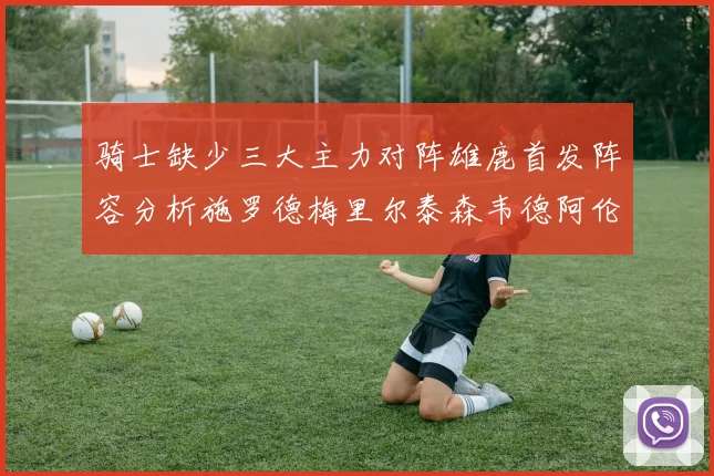 骑士缺少三大主力对阵雄鹿首发阵容分析施罗德梅里尔泰森韦德阿伦出战