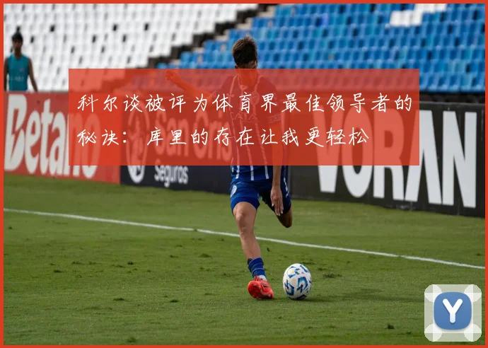 科尔谈被评为体育界最佳领导者的秘诀：库里的存在让我更轻松
