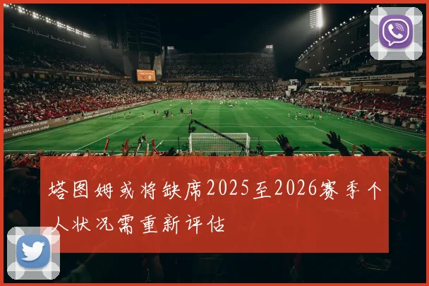 塔图姆或将缺席2025至2026赛季个人状况需重新评估