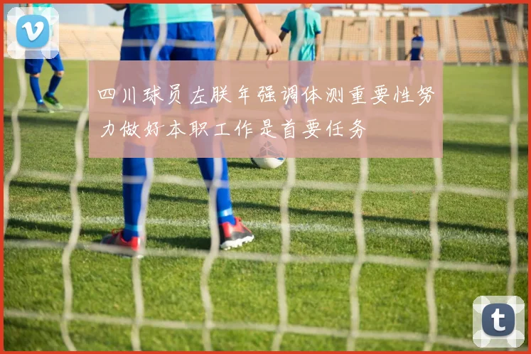 四川球员左朕年强调体测重要性努力做好本职工作是首要任务