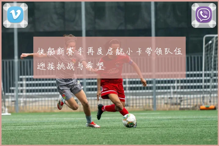 快船新赛季再度启航小卡带领队伍迎接挑战与希望