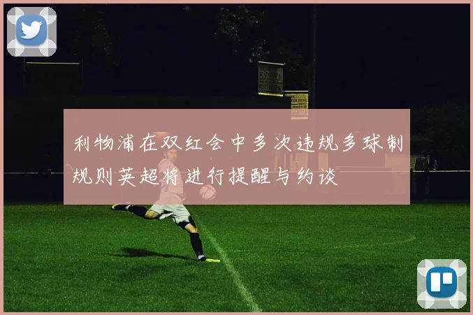 利物浦在双红会中多次违规多球制规则英超将进行提醒与约谈