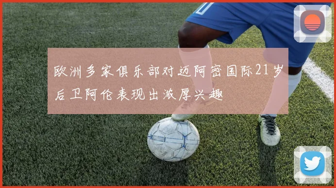 欧洲多家俱乐部对迈阿密国际21岁后卫阿伦表现出浓厚兴趣
