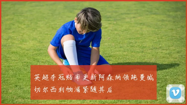 英超夺冠赔率更新阿森纳领跑曼城切尔西利物浦紧随其后