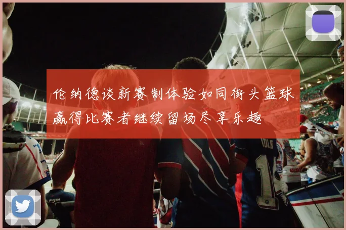 伦纳德谈新赛制体验如同街头篮球赢得比赛者继续留场尽享乐趣