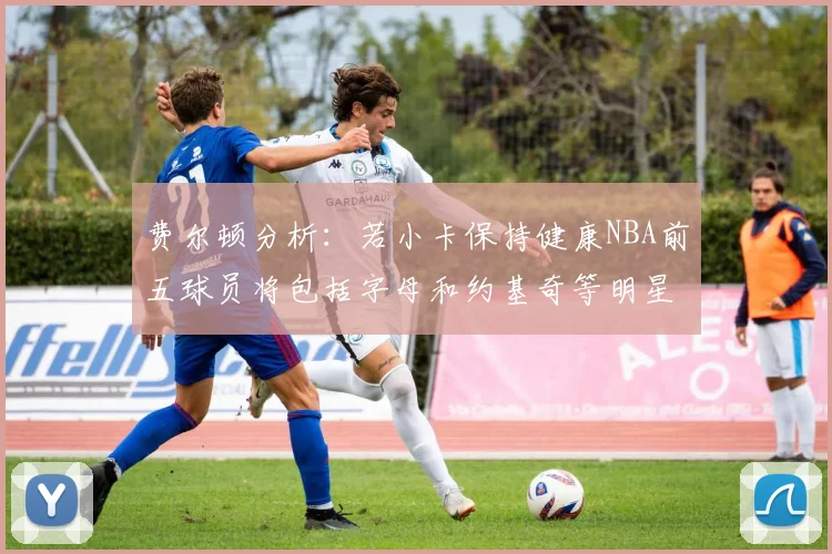 费尔顿分析：若小卡保持健康NBA前五球员将包括字母和约基奇等明星