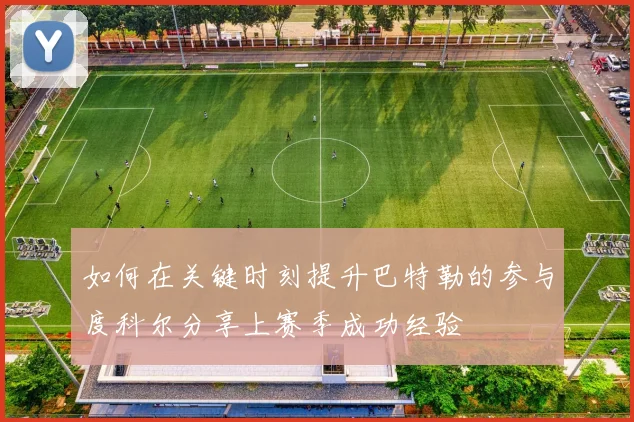 如何在关键时刻提升巴特勒的参与度科尔分享上赛季成功经验