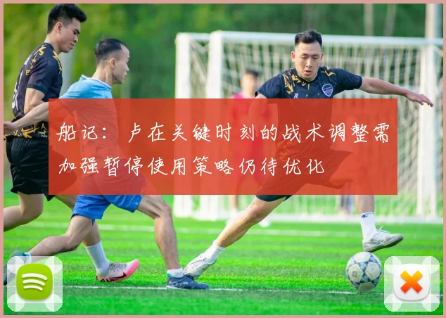 船记：卢在关键时刻的战术调整需加强暂停使用策略仍待优化